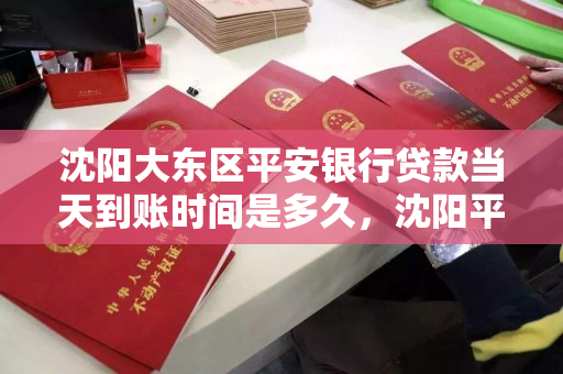 沈阳大东区平安银行贷款当天到账时间是多久,沈阳平安银行抵押贷款 沈阳大东区平安银行贷款当天到账时间是多久,沈阳平安银行抵押贷款