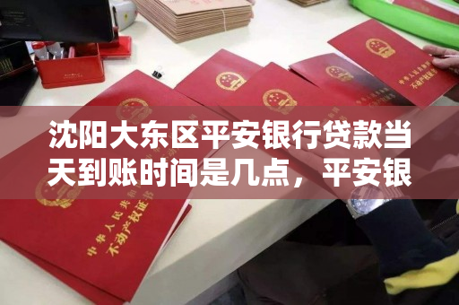 沈阳大东区平安银行贷款当天到账时间是几点,平安银行沈阳分行贷款 沈阳大东区平安银行贷款当天到账时间是几点,平安银行沈阳分行贷款