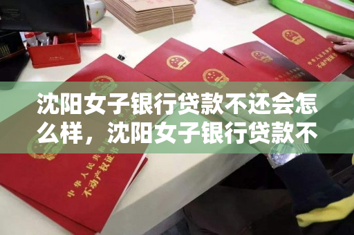 沈阳女子银行贷款不还会怎么样,沈阳女子银行贷款不还会怎么样吗 沈阳女子银行贷款不还会怎么样,沈阳女子银行贷款不还会怎么样吗