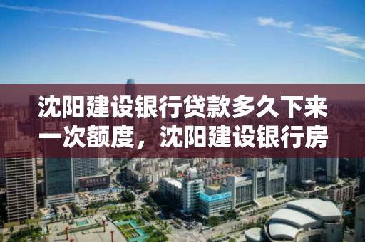 沈阳建设银行贷款多久下来一次额度，沈阳建设银行房贷多长时间能下款