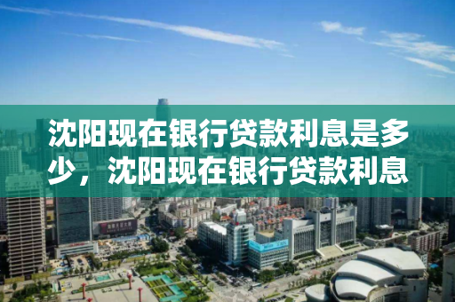 沈阳现在银行贷款利息是多少，沈阳现在银行贷款利息是多少钱