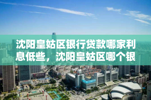 沈阳皇姑区银行贷款哪家利息低些，沈阳皇姑区哪个银行可以打征信