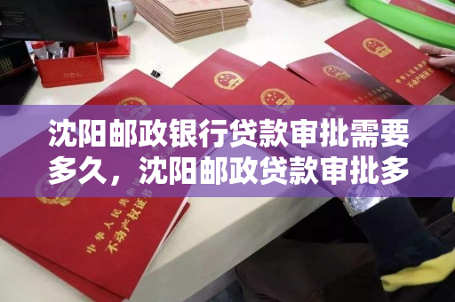 沈阳邮政银行贷款审批需要多久，沈阳邮政贷款审批多长时间