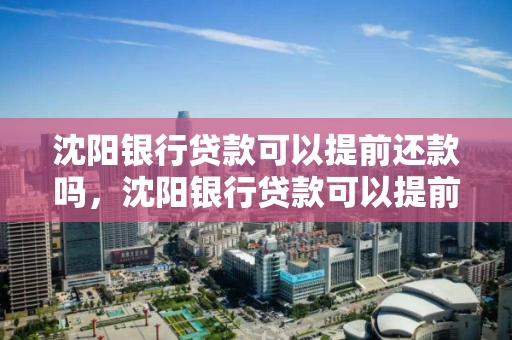 沈阳银行贷款可以提前还款吗，沈阳银行贷款可以提前还款吗