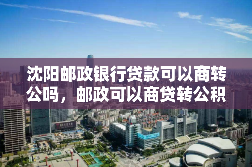 沈阳邮政银行贷款可以商转公吗，邮政可以商贷转公积金吗