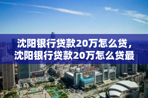 沈阳银行贷款20万怎么贷，沈阳银行贷款20万怎么贷最划算