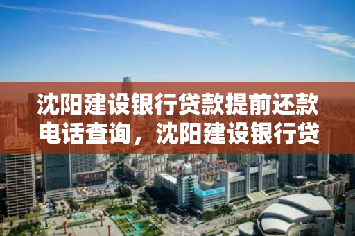 沈阳建设银行贷款提前还款电话查询，沈阳建设银行贷款提前还款电话查询是多少