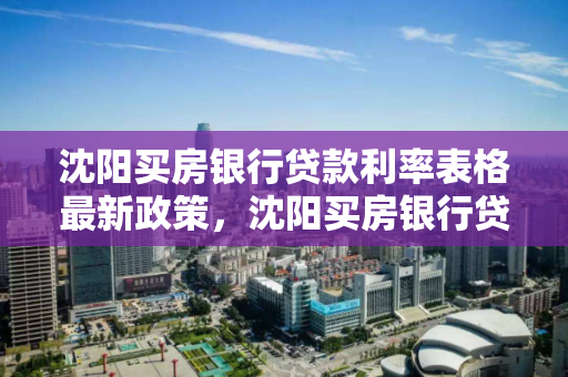 沈阳买房银行贷款利率表格最新政策,沈阳买房银行贷款利率表格最新政策是多少 沈阳买房银行贷款利率表格最新政策,沈阳买房银行贷款利率表格最新政策是多少