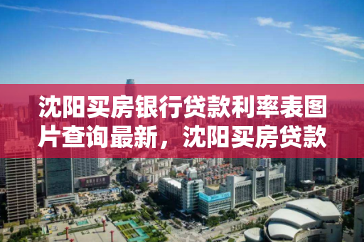 沈阳买房银行贷款利率表图片查询最新,沈阳买房贷款利息多少 沈阳买房银行贷款利率表图片查询最新,沈阳买房贷款利息多少