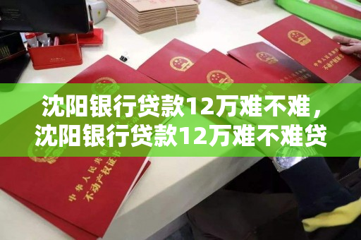 沈阳银行贷款12万难不难，沈阳银行贷款12万难不难贷