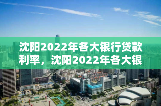 沈阳2022年各大银行贷款利率，沈阳2022年各大银行贷款利率表