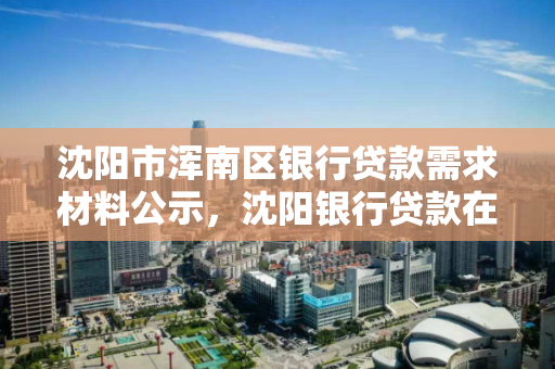 沈阳市浑南区银行贷款需求材料公示，沈阳银行贷款在哪办