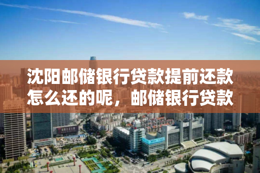 沈阳邮储银行贷款提前还款怎么还的呢,邮储银行贷款提前还款流程 沈阳邮储银行贷款提前还款怎么还的呢,邮储银行贷款提前还款流程