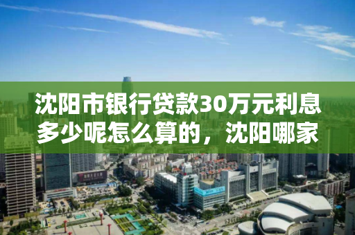 沈阳市银行贷款30万元利息多少呢怎么算的，沈阳哪家银行贷款利息最低
