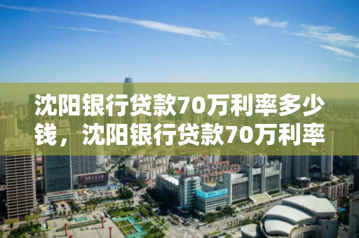 沈阳银行贷款70万利率多少钱，沈阳银行贷款70万利率多少钱一年