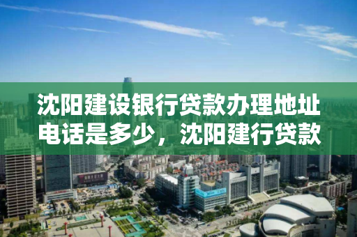 沈阳建设银行贷款办理地址电话是多少，沈阳建行贷款客服电话