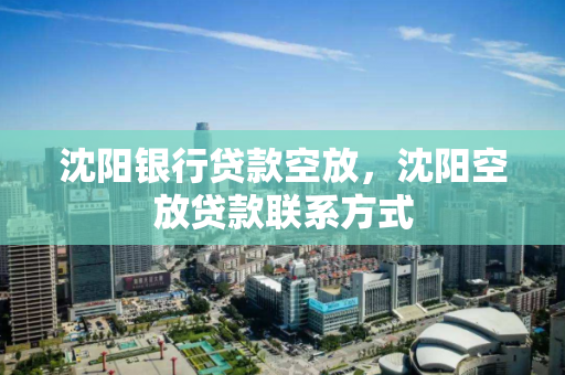 沈阳银行贷款空放，沈阳空放贷款联系方式