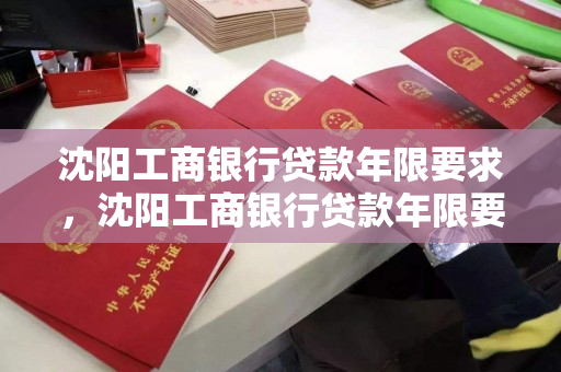 沈阳工商银行贷款年限要求，沈阳工商银行贷款年限要求多久