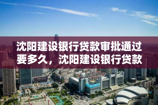 沈阳建设银行贷款审批通过要多久,沈阳建设银行贷款审批通过要多久下款 沈阳建设银行贷款审批通过要多久,沈阳建设银行贷款审批通过要多久下款