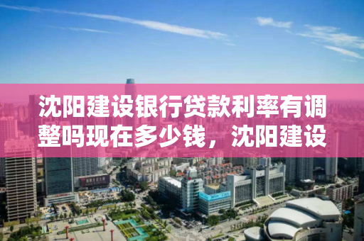 沈阳建设银行贷款利率有调整吗现在多少钱，沈阳建设银行贷款利率有调整吗现在多少钱一个月