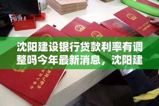 沈阳建设银行贷款利率有调整吗今年最新消息，沈阳建设银行贷款利率有调整吗今年最新消息查询