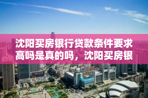 沈阳买房银行贷款条件要求高吗是真的吗,沈阳买房银行贷款条件要求高吗是真的吗知乎 沈阳买房银行贷款条件要求高吗是真的吗,沈阳买房银行贷款条件要求高吗是真的吗知乎