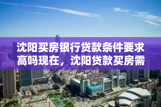 沈阳买房银行贷款条件要求高吗现在，沈阳贷款买房需要具备的条件