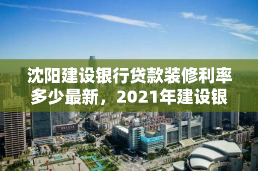 沈阳建设银行贷款装修利率多少最新，2021年建设银行装修贷利率