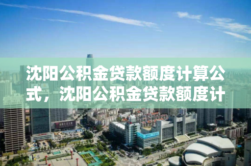 沈阳公积金贷款额度计算公式，沈阳公积金贷款额度计算方法