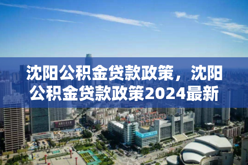 沈阳公积金贷款政策，沈阳公积金贷款政策2024最新