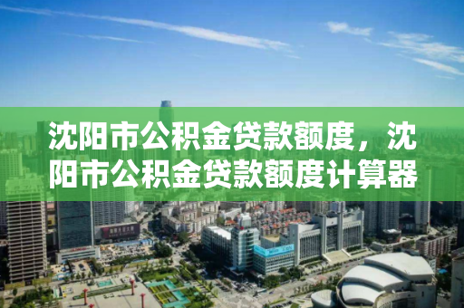 沈阳市公积金贷款额度，沈阳市公积金贷款额度计算器