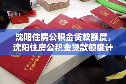 沈阳住房公积金贷款额度，沈阳住房公积金贷款额度计算