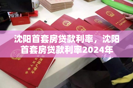 沈阳首套房贷款利率，沈阳首套房贷款利率2024年