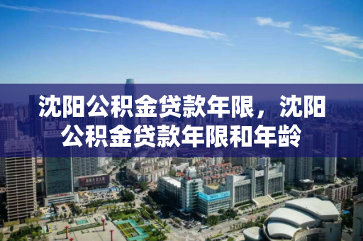 沈阳公积金贷款年限，沈阳公积金贷款年限和年龄