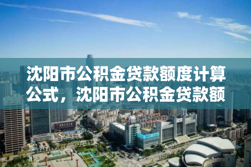 沈阳市公积金贷款额度计算公式,沈阳市公积金贷款额度计算公式表 沈阳市公积金贷款额度计算公式,沈阳市公积金贷款额度计算公式表