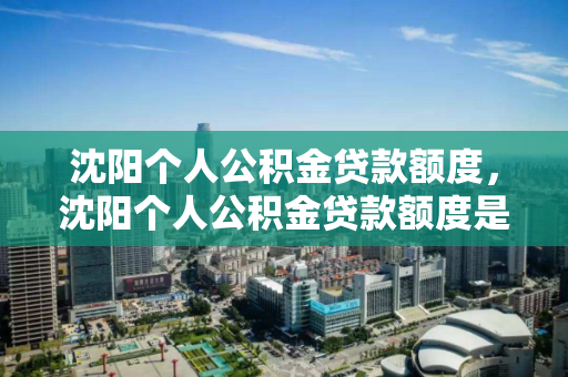 沈阳个人公积金贷款额度，沈阳个人公积金贷款额度是多少