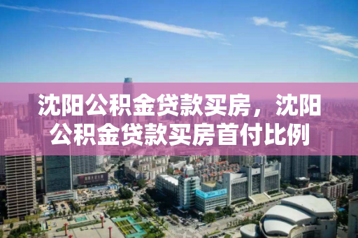 沈阳公积金贷款买房,沈阳公积金贷款买房首付比例 沈阳公积金贷款买房,沈阳公积金贷款买房首付比例