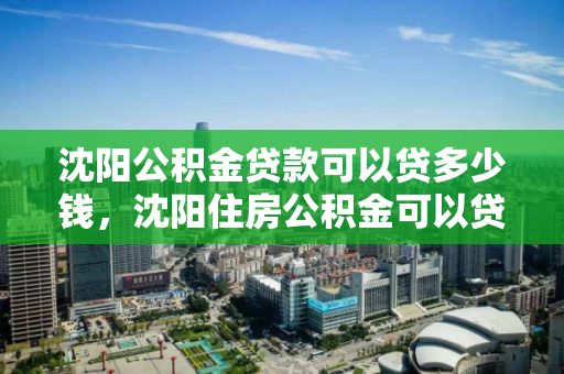 沈阳公积金贷款可以贷多少钱，沈阳住房公积金可以贷款多少钱