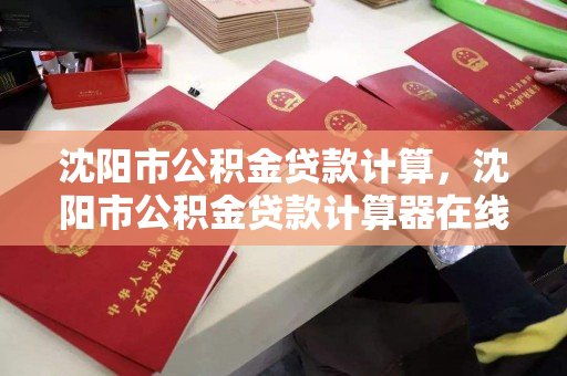 沈阳市公积金贷款计算,沈阳市公积金贷款计算器在线计算 沈阳市公积金贷款计算,沈阳市公积金贷款计算器在线计算