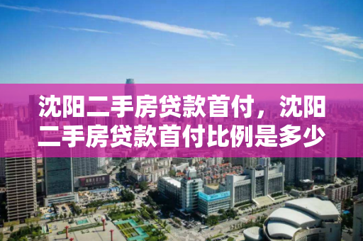 沈阳二手房贷款首付,沈阳二手房贷款首付比例是多少 沈阳二手房贷款首付,沈阳二手房贷款首付比例是多少