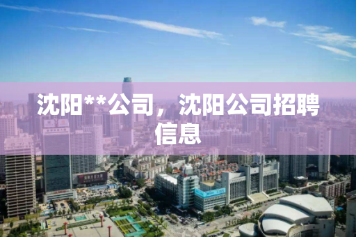 沈阳**公司，沈阳公司招聘信息