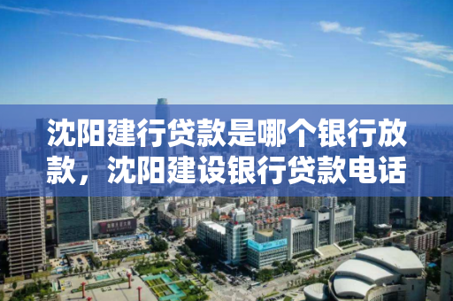 沈阳建行贷款是哪个银行放款，沈阳建设银行贷款电话