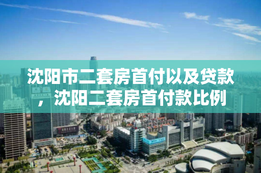 沈阳市二套房首付以及贷款，沈阳二套房首付款比例