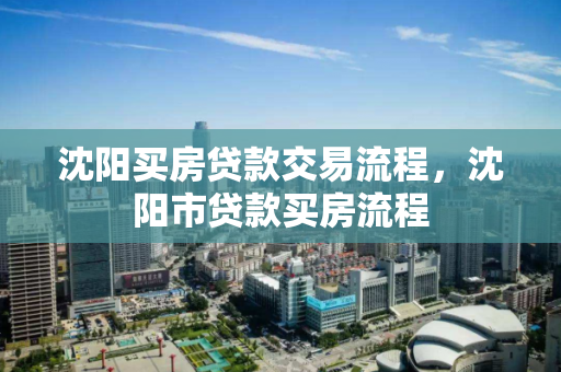 沈阳买房贷款交易流程，沈阳市贷款买房流程