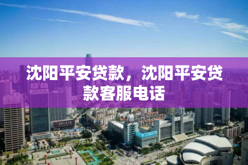 沈阳平安贷款，沈阳平安贷款客服电话