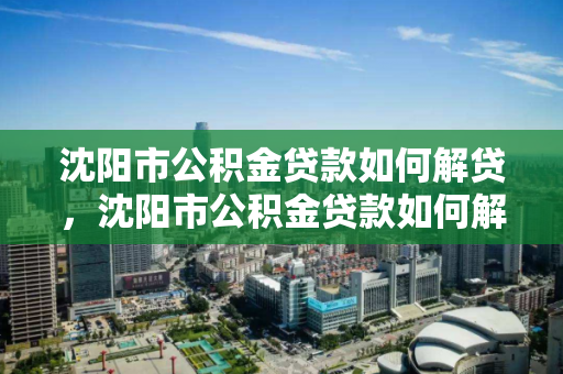 沈阳市公积金贷款如何解贷,沈阳市公积金贷款如何解贷手续 沈阳市公积金贷款如何解贷,沈阳市公积金贷款如何解贷手续