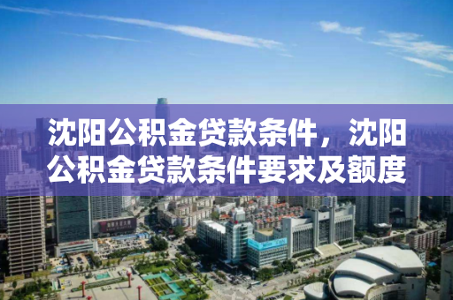 沈阳公积金贷款条件,沈阳公积金贷款条件要求及额度 沈阳公积金贷款条件,沈阳公积金贷款条件要求及额度