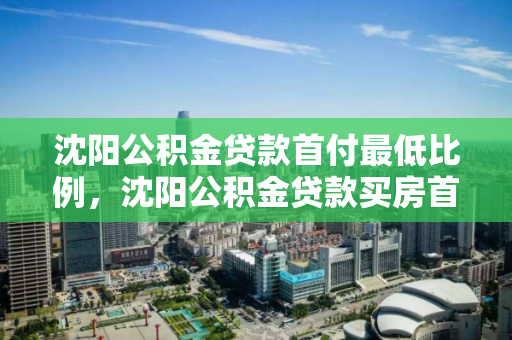 沈阳公积金贷款首付最低比例，沈阳公积金贷款买房首付最低多少