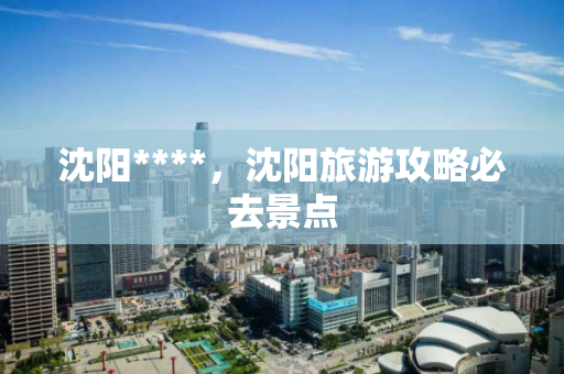 沈阳****，沈阳旅游攻略必去景点