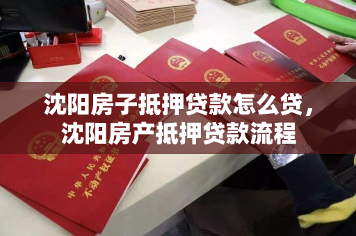 沈阳房子抵押贷款怎么贷,沈阳房产抵押贷款流程 沈阳房子抵押贷款怎么贷,沈阳房产抵押贷款流程